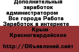 Дополнительный заработок администратором!!!! - Все города Работа » Заработок в интернете   . Крым,Красногвардейское